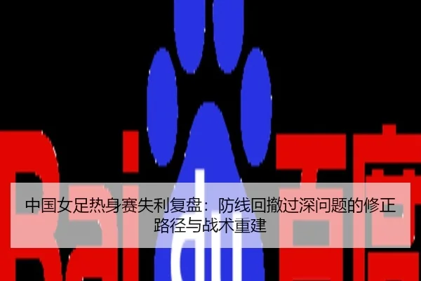 中国女足热身赛失利复盘：防线回撤过深问题的修正路径与战术重建