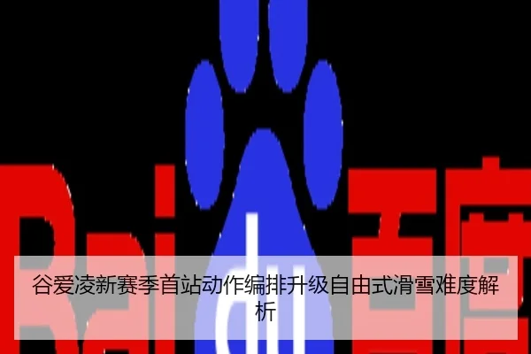 谷爱凌新赛季首站动作编排升级自由式滑雪难度解析