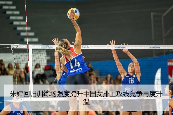 朱婷回归训练场强度提升中国女排主攻线竞争再度升温
